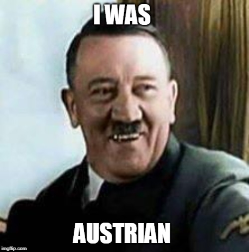 laughing hitler | I WAS AUSTRIAN | image tagged in laughing hitler | made w/ Imgflip meme maker