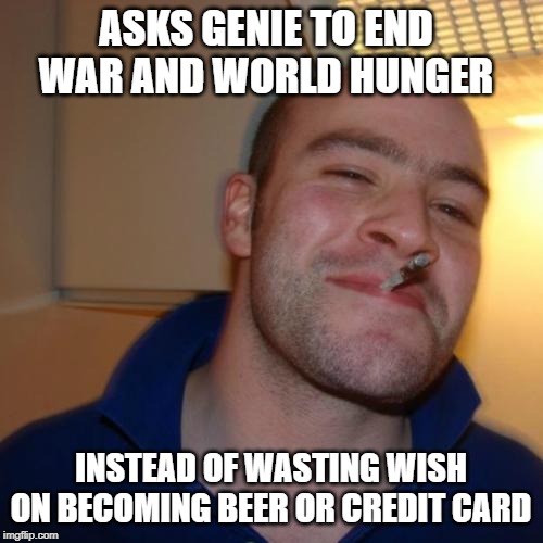 Good Guy Greg Meme | ASKS GENIE TO END WAR AND WORLD HUNGER INSTEAD OF WASTING WISH ON BECOMING BEER OR CREDIT CARD | image tagged in memes,good guy greg | made w/ Imgflip meme maker