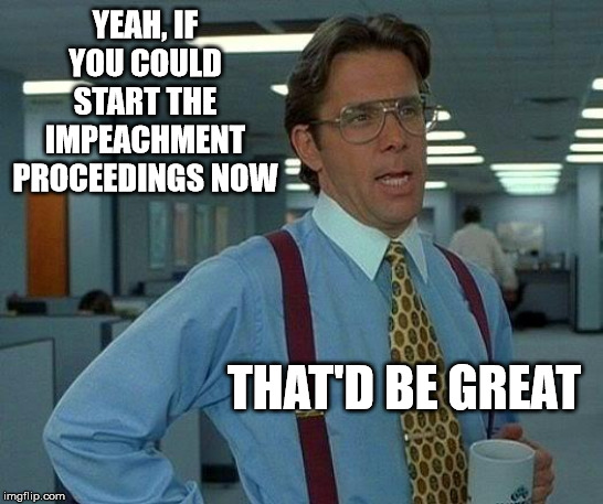 Restore Democracy | YEAH, IF YOU COULD START THE IMPEACHMENT PROCEEDINGS NOW; THAT'D BE GREAT | image tagged in memes,that would be great,donald trump,treason,obstruction of justice,impeach trump | made w/ Imgflip meme maker