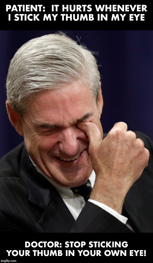 Self inflicted wounds | PATIENT:  IT HURTS WHENEVER I STICK MY THUMB IN MY EYE; DOCTOR: STOP STICKING YOUR THUMB IN YOUR OWN EYE! | image tagged in robert mueller,democrats | made w/ Imgflip meme maker