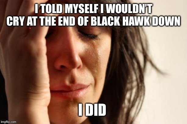 First World Problems Meme | I TOLD MYSELF I WOULDN’T CRY AT THE END OF BLACK HAWK DOWN; I DID | image tagged in memes,first world problems | made w/ Imgflip meme maker