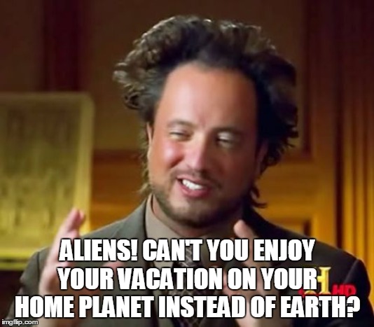 Ancient Aliens Meme | ALIENS! CAN'T YOU ENJOY YOUR VACATION ON YOUR HOME PLANET INSTEAD OF EARTH? | image tagged in memes,ancient aliens | made w/ Imgflip meme maker