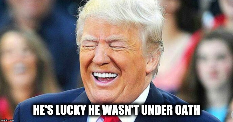Donald Trump laughing | HE'S LUCKY HE WASN'T UNDER OATH | image tagged in donald trump laughing | made w/ Imgflip meme maker