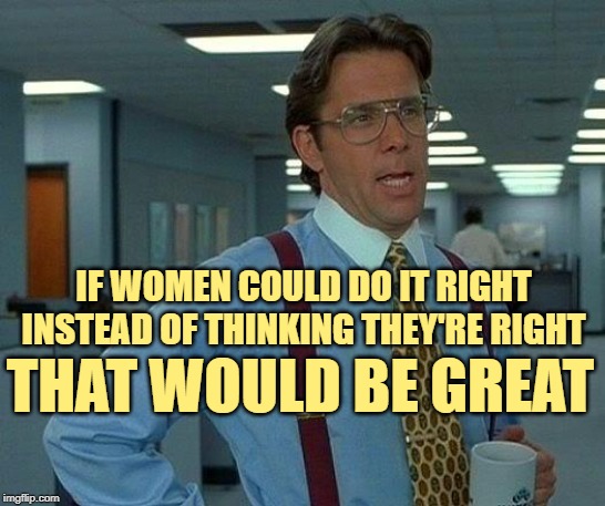 That Would Be Women Coworkers | IF WOMEN COULD DO IT RIGHT INSTEAD OF THINKING THEY'RE RIGHT; THAT WOULD BE GREAT | image tagged in that would be great,men vs women,battle of the sexes,so true memes,office space,coworkers | made w/ Imgflip meme maker