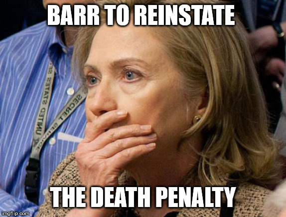 Hillary Scared | BARR TO REINSTATE; THE DEATH PENALTY | image tagged in hillary scared | made w/ Imgflip meme maker