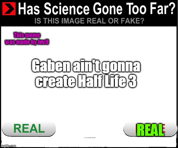 Has science gone too far | This meme was made by Jevil; Gaben ain't gonna create Half Life 3; REAL | image tagged in has science gone too far | made w/ Imgflip meme maker
