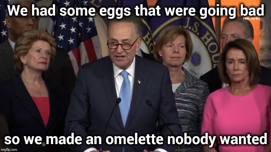 The Mueller Testimony , you're welcome America | We had some eggs that were going bad; so we made an omelette nobody wanted | image tagged in democrat congressmen,politicians suck,say that again i dare you,why is the fbi here,illegal,investigation | made w/ Imgflip meme maker