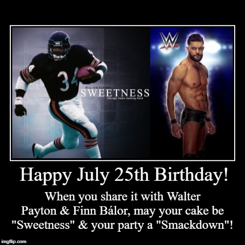 Happy July 25th Birthday | image tagged in happy birthday,july 25,walter payton,finn balor | made w/ Imgflip demotivational maker