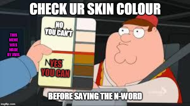 racist peter griffin family guy | CHECK UR SKIN COLOUR; NO YOU CAN'T; THIS MEME WAS MADE BY JEVIL; YES YOU CAN; BEFORE SAYING THE N-WORD | image tagged in racist peter griffin family guy | made w/ Imgflip meme maker