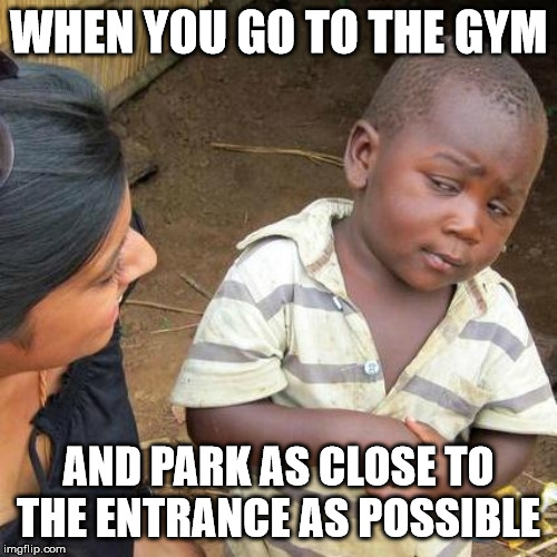 Third World Skeptical Kid Meme | WHEN YOU GO TO THE GYM; AND PARK AS CLOSE TO THE ENTRANCE AS POSSIBLE | image tagged in memes,third world skeptical kid | made w/ Imgflip meme maker