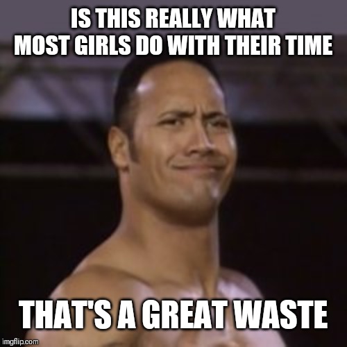 The Rock not impressed | IS THIS REALLY WHAT MOST GIRLS DO WITH THEIR TIME THAT'S A GREAT WASTE | image tagged in the rock not impressed | made w/ Imgflip meme maker