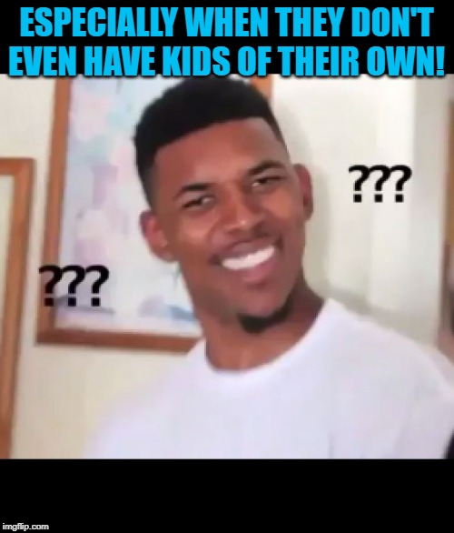 what the fuck n*gga wtf | ESPECIALLY WHEN THEY DON'T EVEN HAVE KIDS OF THEIR OWN! | image tagged in what the fuck ngga wtf | made w/ Imgflip meme maker