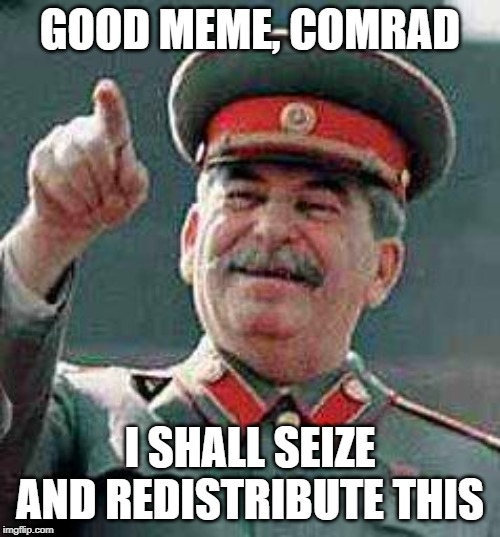 Stalin says | GOOD MEME, COMRAD; I SHALL SEIZE AND REDISTRIBUTE THIS | image tagged in stalin says | made w/ Imgflip meme maker