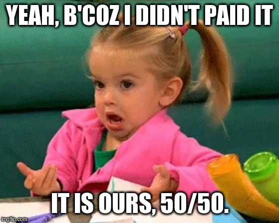 I don't know (Good Luck Charlie) | YEAH, B'COZ I DIDN'T PAID IT IT IS OURS, 50/50. | image tagged in i don't know good luck charlie | made w/ Imgflip meme maker