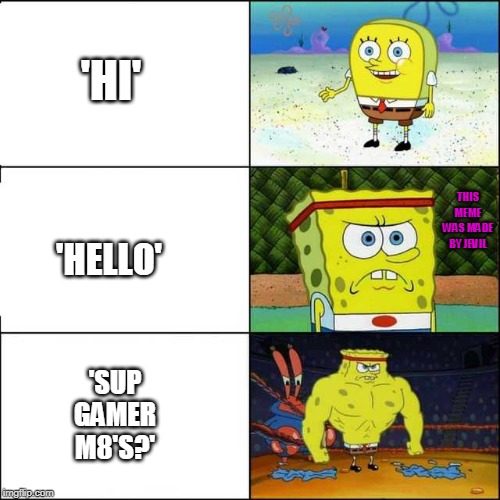 Spongebob strong | 'HI'; THIS MEME WAS MADE BY JEVIL; 'HELLO'; 'SUP GAMER M8'S?' | image tagged in spongebob strong | made w/ Imgflip meme maker