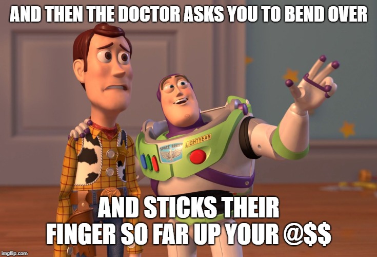 X, X Everywhere | AND THEN THE DOCTOR ASKS YOU TO BEND OVER; AND STICKS THEIR FINGER SO FAR UP YOUR @$$ | image tagged in memes,x x everywhere | made w/ Imgflip meme maker