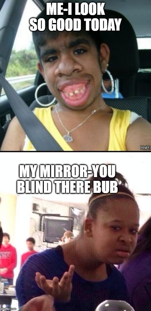 LOL I'm glad mirrors can't talk.... | ME-I LOOK SO GOOD TODAY; MY MIRROR-YOU BLIND THERE BUB | image tagged in memes,black girl wat,ugly girl | made w/ Imgflip meme maker