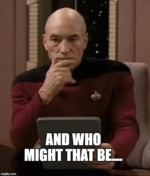 picard thinking | AND WHO MIGHT THAT BE.... | image tagged in picard thinking | made w/ Imgflip meme maker