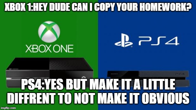PS4 vs Xbox one | XBOX 1:HEY DUDE CAN I COPY YOUR HOMEWORK? PS4:YES BUT MAKE IT A LITTLE DIFFRENT TO NOT MAKE IT OBVIOUS | image tagged in ps4 vs xbox one | made w/ Imgflip meme maker