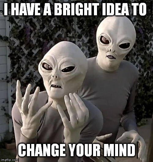 Aliens | I HAVE A BRIGHT IDEA TO CHANGE YOUR MIND | image tagged in aliens | made w/ Imgflip meme maker