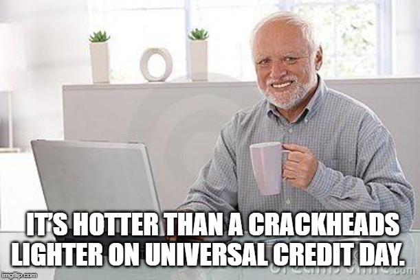 Hide the pain harold smile | IT’S HOTTER THAN A CRACKHEADS LIGHTER ON UNIVERSAL CREDIT DAY. | image tagged in hide the pain harold smile | made w/ Imgflip meme maker