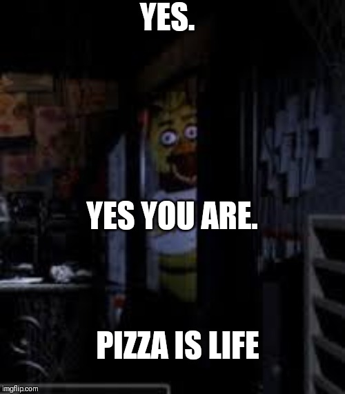 Chica Looking In Window FNAF | YES. YES YOU ARE. PIZZA IS LIFE | image tagged in chica looking in window fnaf | made w/ Imgflip meme maker
