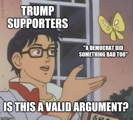 The answer is no. | TRUMP SUPPORTERS; "A DEMOCRAT DID SOMETHING BAD TOO"; IS THIS A VALID ARGUMENT? | image tagged in memes,is this a pigeon,trump,democrat,whataboutism | made w/ Imgflip meme maker