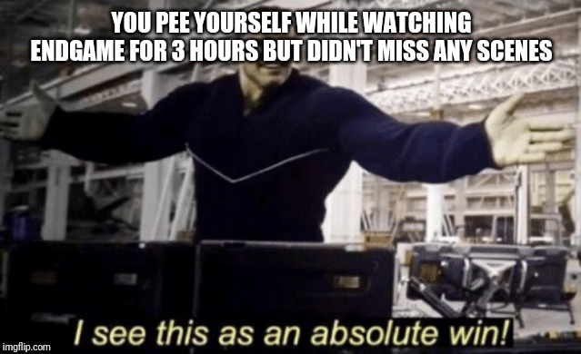 I See This as an Absolute Win! | YOU PEE YOURSELF WHILE WATCHING ENDGAME FOR 3 HOURS BUT DIDN'T MISS ANY SCENES | image tagged in i see this as an absolute win | made w/ Imgflip meme maker