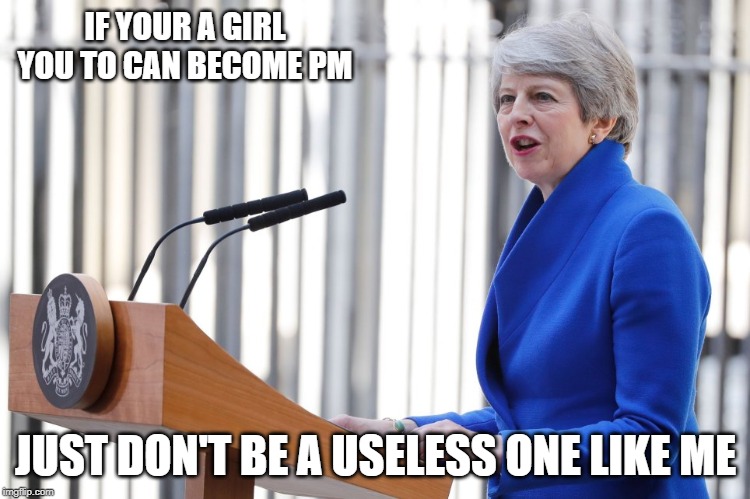 Theresa May | IF YOUR A GIRL YOU TO CAN BECOME PM; JUST DON'T BE A USELESS ONE LIKE ME | image tagged in theresa may | made w/ Imgflip meme maker