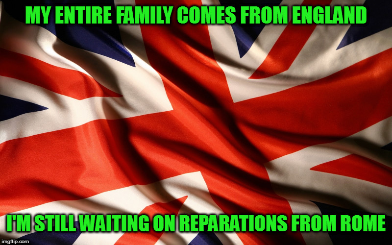 MY ENTIRE FAMILY COMES FROM ENGLAND I'M STILL WAITING ON REPARATIONS FROM ROME | image tagged in british flag | made w/ Imgflip meme maker