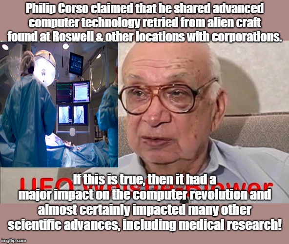 Philip Corso claimed that he shared advanced computer technology retried from alien craft found at Roswell & other locations with corporations. If this is true, then it had a major impact on the computer revolution and almost certainly impacted many other scientific advances, including medical research! | made w/ Imgflip meme maker