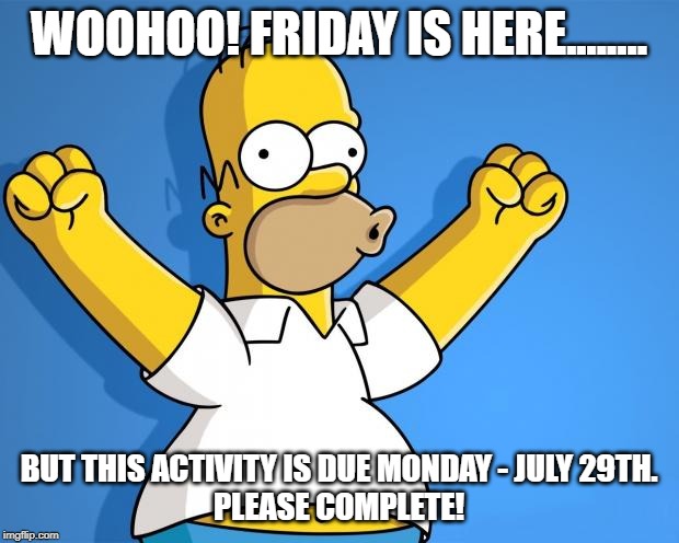 Woohoo Homer Simpson | WOOHOO! FRIDAY IS HERE........ BUT THIS ACTIVITY IS DUE MONDAY - JULY 29TH.
PLEASE COMPLETE! | image tagged in woohoo homer simpson | made w/ Imgflip meme maker