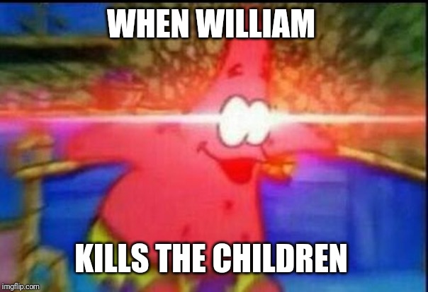NANI | WHEN WILLIAM; KILLS THE CHILDREN | image tagged in nani | made w/ Imgflip meme maker