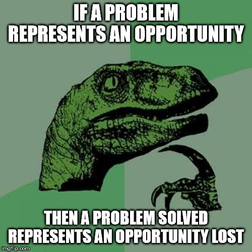 Philosoraptor Meme | IF A PROBLEM REPRESENTS AN OPPORTUNITY; THEN A PROBLEM SOLVED REPRESENTS AN OPPORTUNITY LOST | image tagged in memes,philosoraptor,AdviceAnimals | made w/ Imgflip meme maker