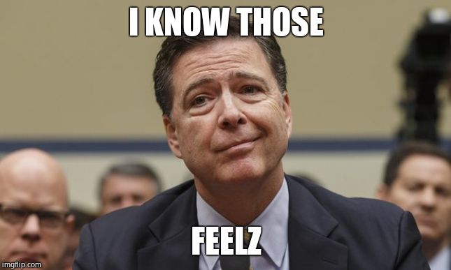 Comey Don't Know | I KNOW THOSE FEELZ | image tagged in comey don't know | made w/ Imgflip meme maker