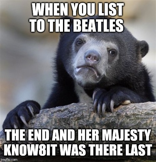 Confession Bear | WHEN YOU LIST TO THE BEATLES; THE END AND HER MAJESTY KNOW8IT WAS THERE LAST | image tagged in memes,confession bear | made w/ Imgflip meme maker