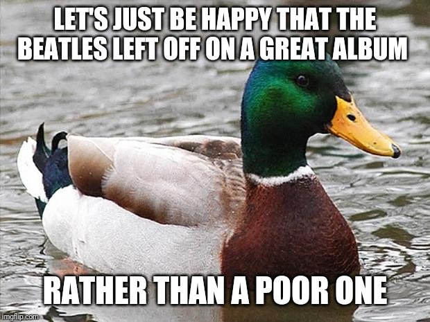 Good Advise Duck | LET'S JUST BE HAPPY THAT THE BEATLES LEFT OFF ON A GREAT ALBUM; RATHER THAN A POOR ONE | image tagged in good advise duck | made w/ Imgflip meme maker