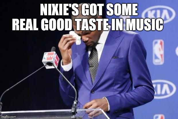 NVP | NIXIE'S GOT SOME REAL GOOD TASTE IN MUSIC | image tagged in nvp | made w/ Imgflip meme maker