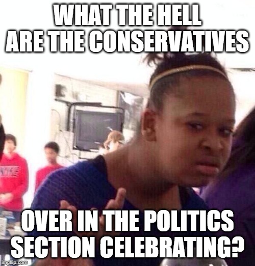They all seem awfully happy with the hearing, but I really don't get it. Seemed more like Trump's position got weakened | WHAT THE HELL ARE THE CONSERVATIVES; OVER IN THE POLITICS SECTION CELEBRATING? | image tagged in memes,black girl wat,politics,conservatives,odd,politicstoo | made w/ Imgflip meme maker