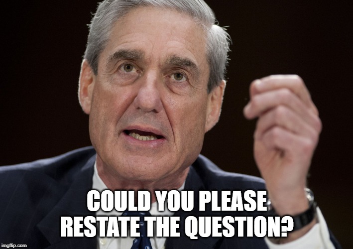 Robert Mueller, Special Investigator | COULD YOU PLEASE RESTATE THE QUESTION? | image tagged in robert mueller special investigator | made w/ Imgflip meme maker