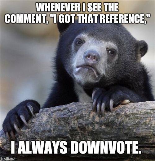 Confession Bear | WHENEVER I SEE THE COMMENT, "I GOT THAT REFERENCE,"; I ALWAYS DOWNVOTE. | image tagged in memes,confession bear | made w/ Imgflip meme maker