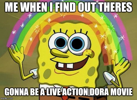 Imagination Spongebob Meme | ME WHEN I FIND OUT THERES; GONNA BE A LIVE ACTION DORA MOVIE | image tagged in memes,imagination spongebob | made w/ Imgflip meme maker