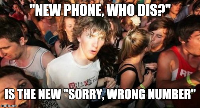 Or somewhere along the lines. | "NEW PHONE, WHO DIS?"; IS THE NEW "SORRY, WRONG NUMBER" | image tagged in memes,sudden clarity clarence,phone,wrong number | made w/ Imgflip meme maker