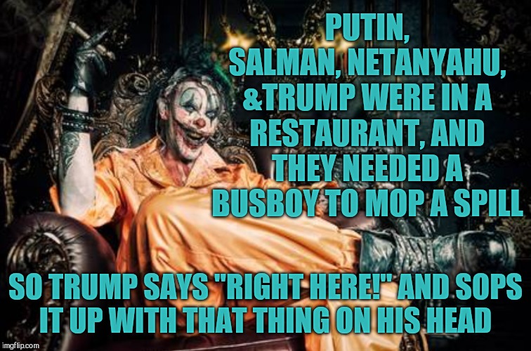 w | PUTIN, SALMAN, NETANYAHU, &TRUMP WERE IN A RESTAURANT, AND THEY NEEDED A BUSBOY TO MOP A SPILL SO TRUMP SAYS "RIGHT HERE!" AND SOPS     IT U | image tagged in clown s/s | made w/ Imgflip meme maker