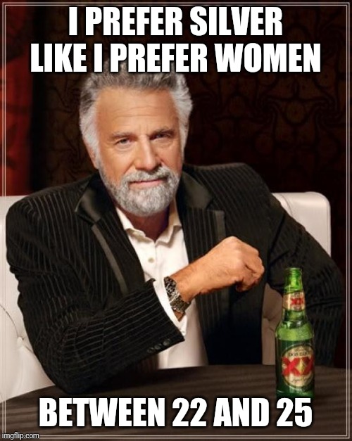 The Most Interesting Man In The World Meme | I PREFER SILVER LIKE I PREFER WOMEN; BETWEEN 22 AND 25 | image tagged in memes,the most interesting man in the world | made w/ Imgflip meme maker