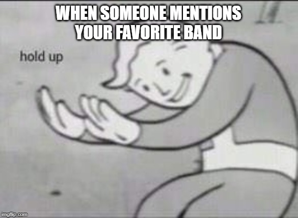Fallout Hold Up | WHEN SOMEONE MENTIONS YOUR FAVORITE BAND | image tagged in fallout hold up | made w/ Imgflip meme maker