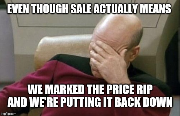Captain Picard Facepalm Meme | EVEN THOUGH SALE ACTUALLY MEANS WE MARKED THE PRICE RIP AND WE'RE PUTTING IT BACK DOWN | image tagged in memes,captain picard facepalm | made w/ Imgflip meme maker