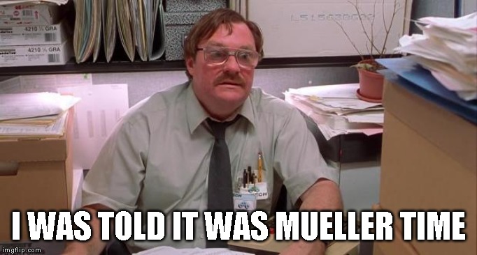 milton | I WAS TOLD IT WAS MUELLER TIME | image tagged in milton | made w/ Imgflip meme maker