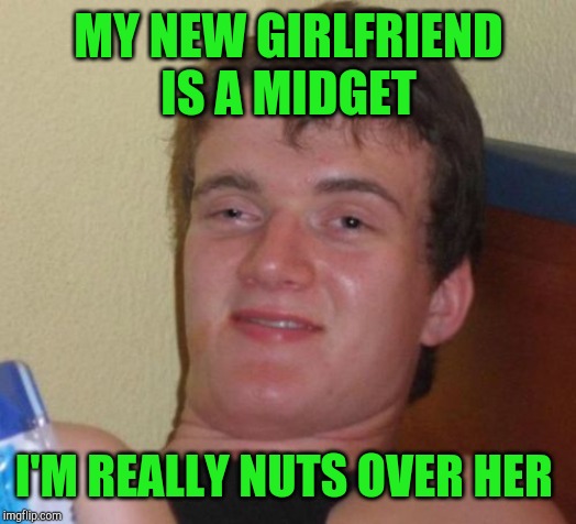 10 Guy Meme | MY NEW GIRLFRIEND IS A MIDGET; I'M REALLY NUTS OVER HER | image tagged in memes,10 guy,jbmemegeek,bad puns | made w/ Imgflip meme maker