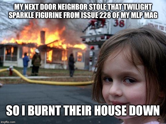 Disaster Girl Meme | MY NEXT DOOR NEIGHBOR STOLE THAT TWILIGHT SPARKLE FIGURINE FROM ISSUE 228 OF MY MLP MAG; SO I BURNT THEIR HOUSE DOWN | image tagged in memes,disaster girl | made w/ Imgflip meme maker